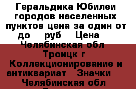 Геральдика Юбилеи городов населенных пунктов цена за один от 25 до 55 руб. › Цена ­ 25 - Челябинская обл., Троицк г. Коллекционирование и антиквариат » Значки   . Челябинская обл.,Троицк г.